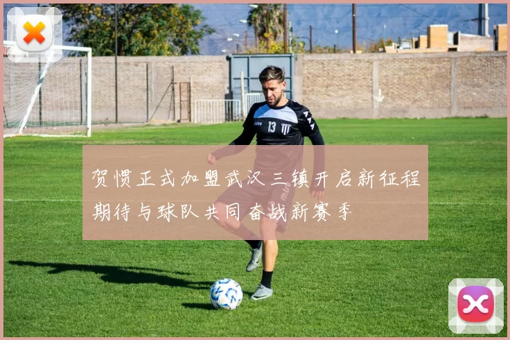 贺惯正式加盟武汉三镇开启新征程期待与球队共同奋战新赛季