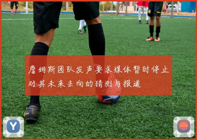 詹姆斯团队发声要求媒体暂时停止对其未来去向的猜测与报道