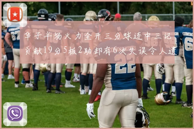 华子半场火力全开三分球连中三记贡献19分5板2助却有6次失误令人遗憾