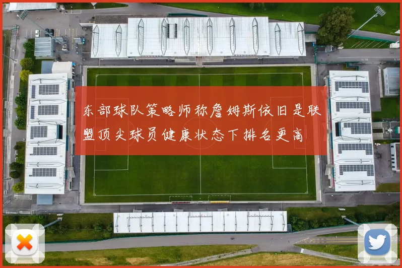 东部球队策略师称詹姆斯依旧是联盟顶尖球员健康状态下排名更高