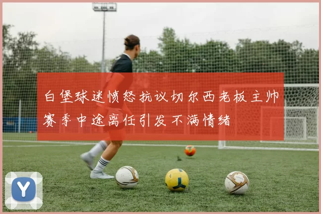 白堡球迷愤怒抗议切尔西老板主帅赛季中途离任引发不满情绪