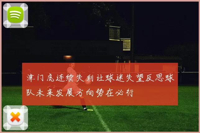 津门虎连续失利让球迷失望反思球队未来发展方向势在必行