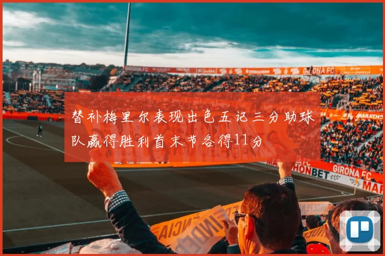 替补梅里尔表现出色五记三分助球队赢得胜利首末节各得11分
