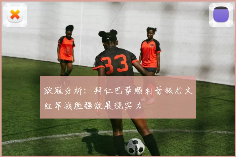 欧冠分析：拜仁巴萨顺利晋级尤文红军战胜强敌展现实力