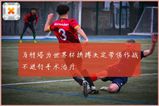 马特塔为世界杯拼搏决定带伤作战不进行手术治疗
