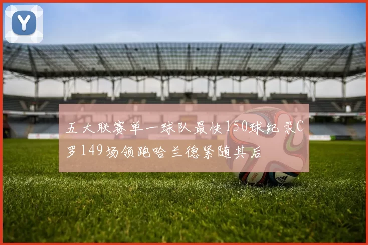 五大联赛单一球队最快150球纪录C罗149场领跑哈兰德紧随其后