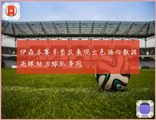 伊森本赛季首发表现出色场均数据亮眼助力球队争冠