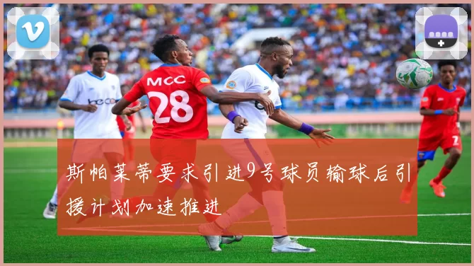 斯帕莱蒂要求引进9号球员输球后引援计划加速推进