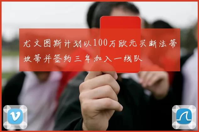 尤文图斯计划以100万欧元买断法蒂坎蒂并签约三年加入一线队